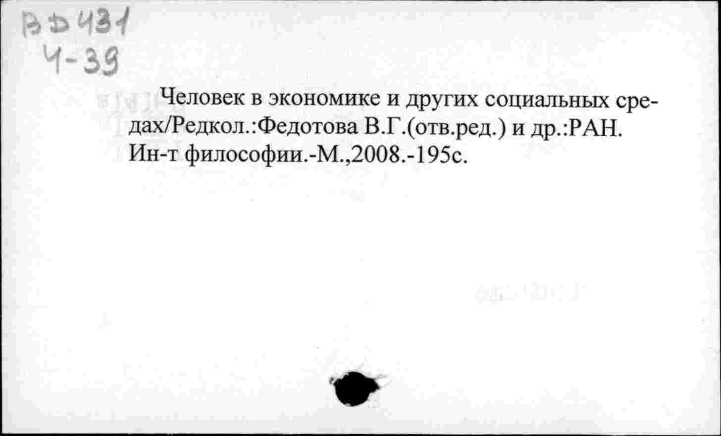 ﻿ЙЬЧЗ-/
Ч-ЗЗ
Человек в экономике и других социальных сре-дах/Редкол.: Федотова В.Г.(отв.ред.) и др.:РАН. Ин-т философии.-М.,2008.-195с.